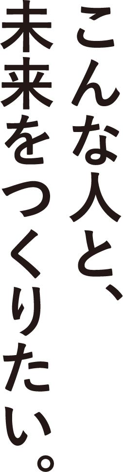 こんな人と、未来をつくりたい。